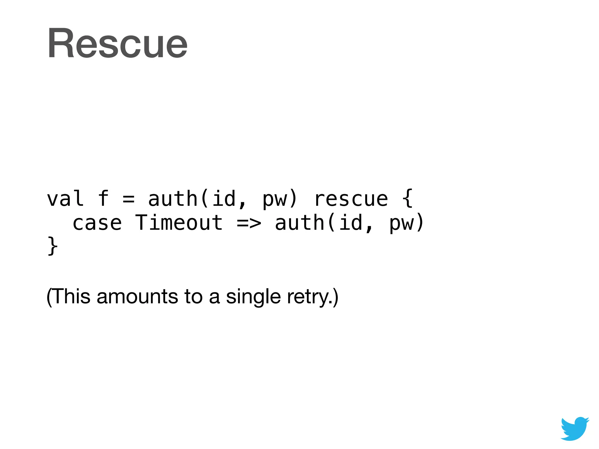 Rescue
val f = auth(id, pw) rescue { 
case Timeout => auth(id, pw) 
}
(This amounts to a single retry.)
 