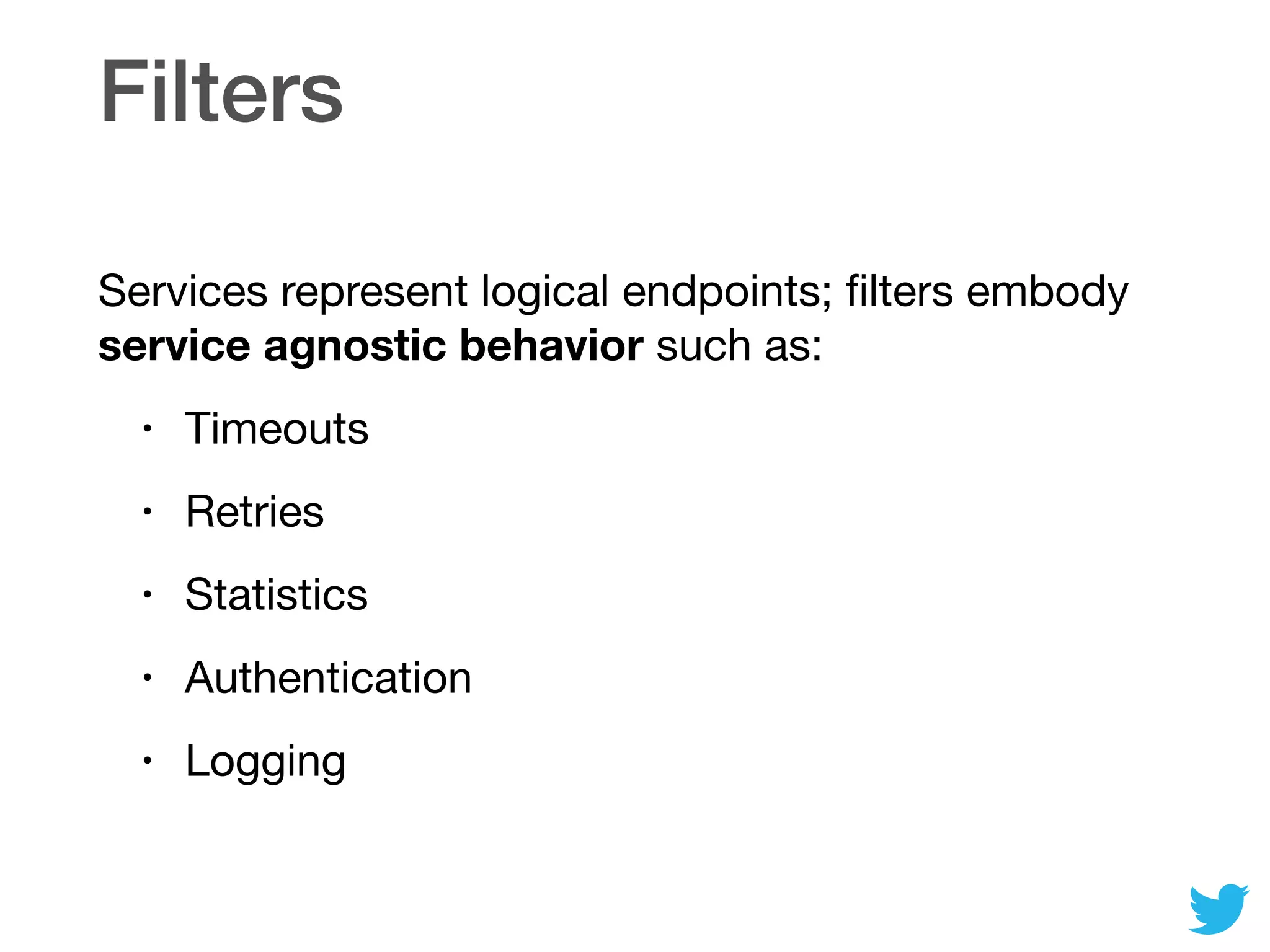 Filters
Services represent logical endpoints; ﬁlters embody
service agnostic behavior such as:

• Timeouts

• Retries

• Statistics

• Authentication

• Logging
 