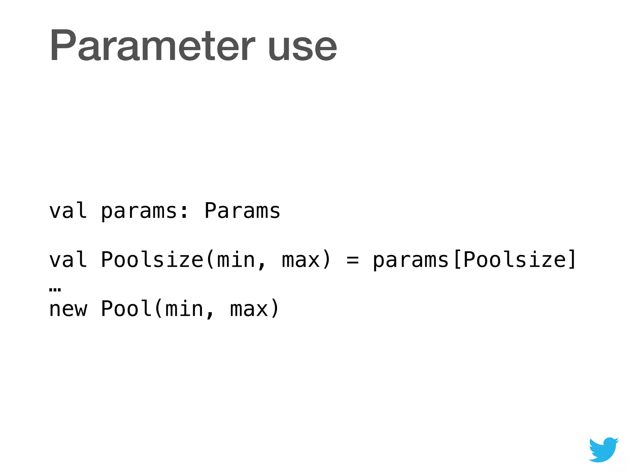 Parameter use
val params: Params 
 
val Poolsize(min, max) = params[Poolsize] 
… 
new Pool(min, max)
 