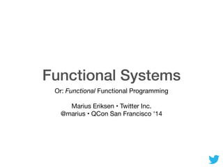Functional Systems
Or: Functional Functional Programming

Marius Eriksen • Twitter Inc.

@marius • QCon San Francisco ‘14
 