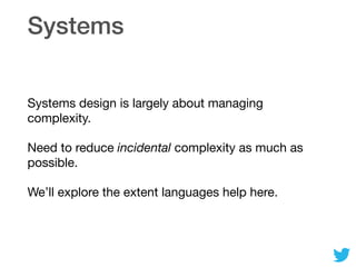 Systems
Systems design is largely about managing
complexity.

Need to reduce incidental complexity as much as
possible.

We’ll explore the extent languages help here.
 