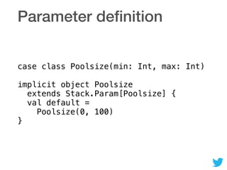 Parameter deﬁnition
case class Poolsize(min: Int, max: Int) 
 
implicit object Poolsize 
extends Stack.Param[Poolsize] { 
val default = 
Poolsize(0, 100) 
}
 