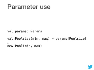 Parameter use
val params: Params 
 
val Poolsize(min, max) = params[Poolsize] 
… 
new Pool(min, max)
 