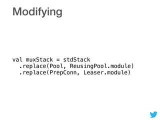 Modifying
val muxStack = stdStack 
.replace(Pool, ReusingPool.module) 
.replace(PrepConn, Leaser.module)
 