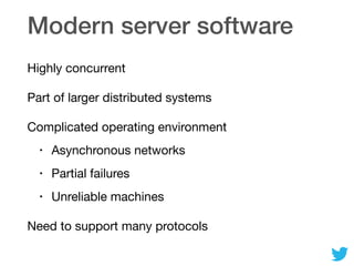 Modern server software
Highly concurrent

Part of larger distributed systems

Complicated operating environment

• Asynchronous networks

• Partial failures

• Unreliable machines

Need to support many protocols
 