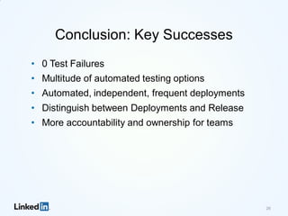 Conclusion: Key Successes
• 0 Test Failures
• Multitude of automated testing options
• Automated, independent, frequent deployments
• Distinguish between Deployments and Release
• More accountability and ownership for teams
26
 