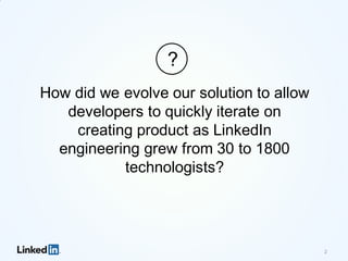 How did we evolve our solution to allow
developers to quickly iterate on
creating product as LinkedIn
engineering grew from 30 to 1800
technologists?
2
?
 