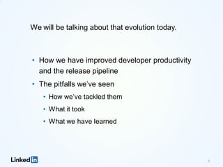 We will be talking about that evolution today.
3
• How we have improved developer productivity
and the release pipeline
• The pitfalls we’ve seen
• How we’ve tackled them
• What it took
• What we have learned
 