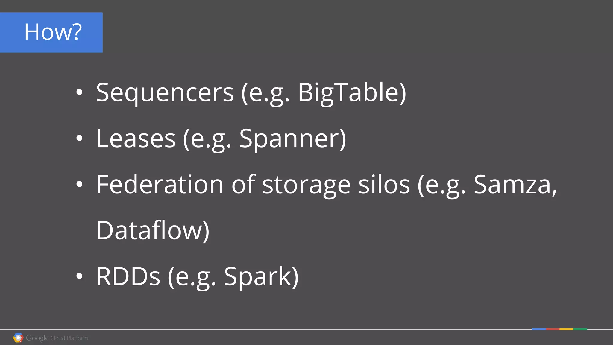 • Sequencers (e.g. BigTable)
• Leases (e.g. Spanner)
• Federation of storage silos (e.g. Samza,
Dataflow)
• RDDs (e.g. Spark)
How?
 