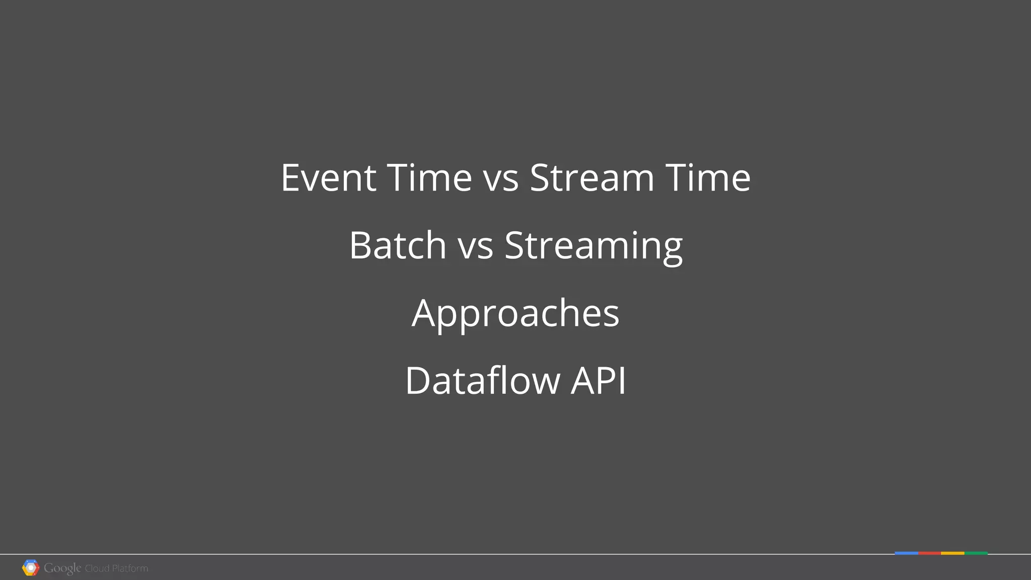 Event Time vs Stream Time
Batch vs Streaming
Approaches
Dataflow API
 
