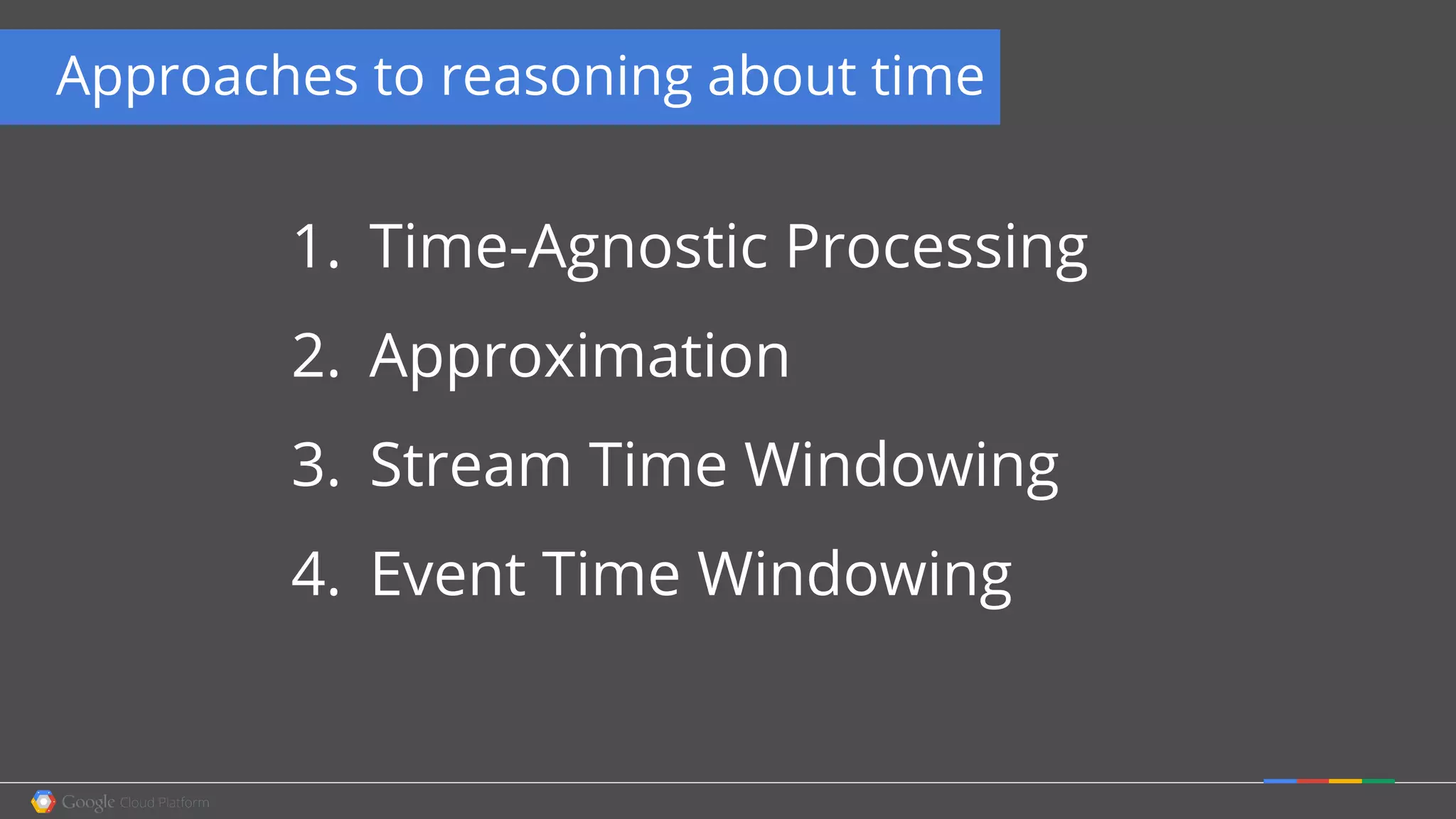 1. Time-Agnostic Processing
2. Approximation
3. Stream Time Windowing
4. Event Time Windowing
Approaches to reasoning about time
 