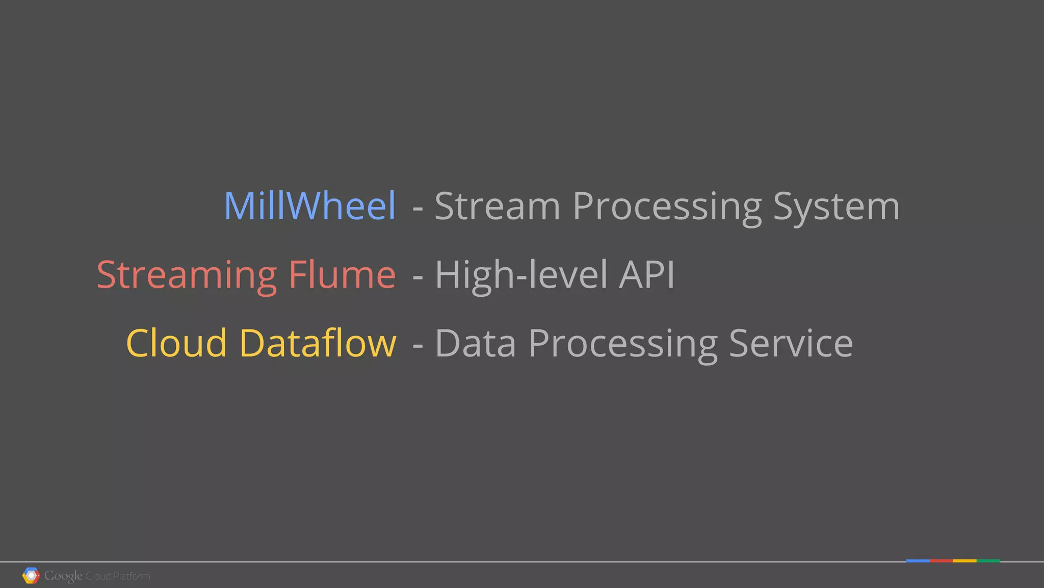 MillWheel
Streaming Flume
Cloud Dataflow
- Stream Processing System
- High-level API
- Data Processing Service
 