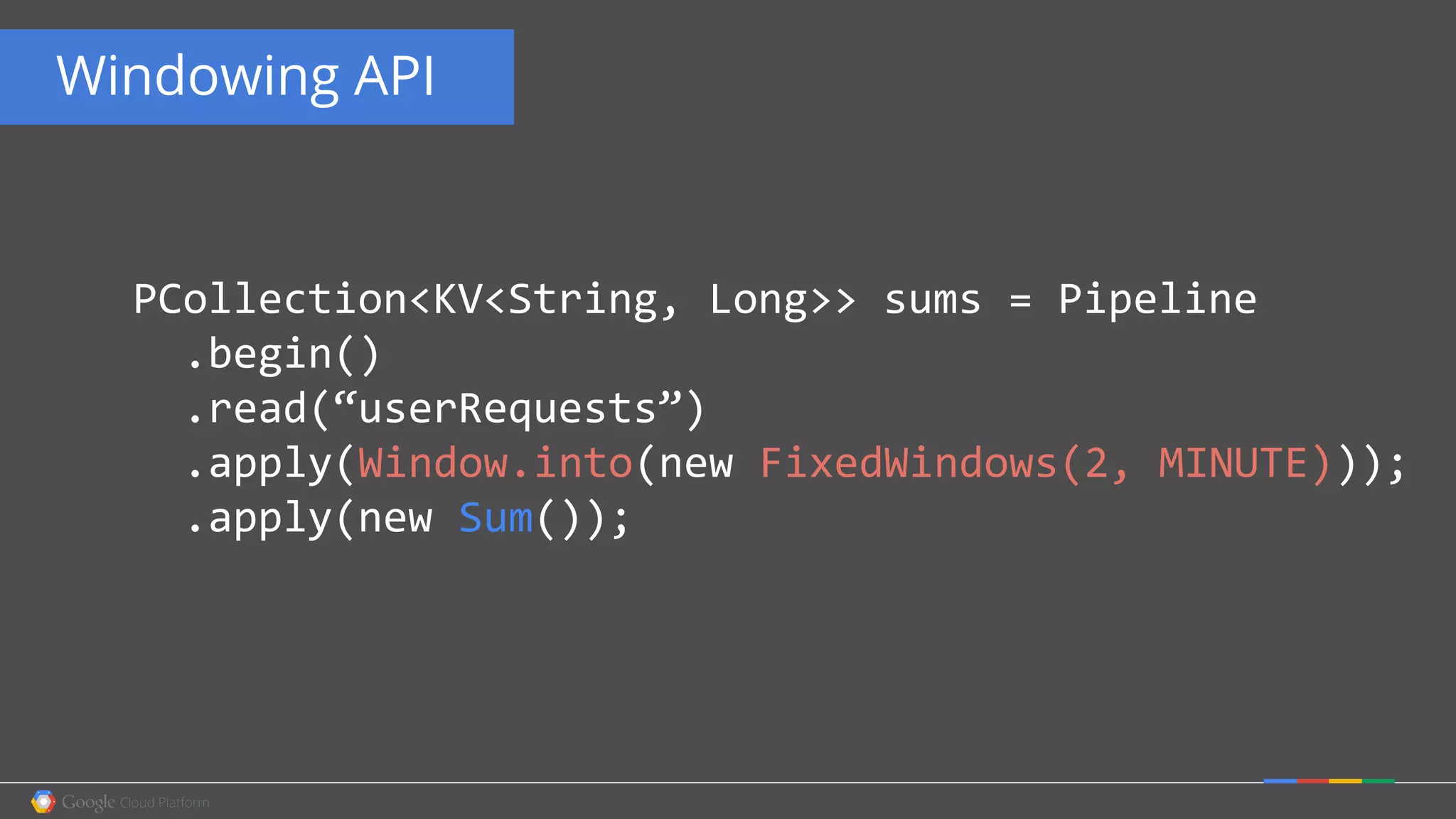 Windowing API
PCollection<KV<String, Long>> sums = Pipeline
.begin()
.read(“userRequests”)
.apply(Window.into(new FixedWindows(2, MINUTE)));
.apply(new Sum());
 