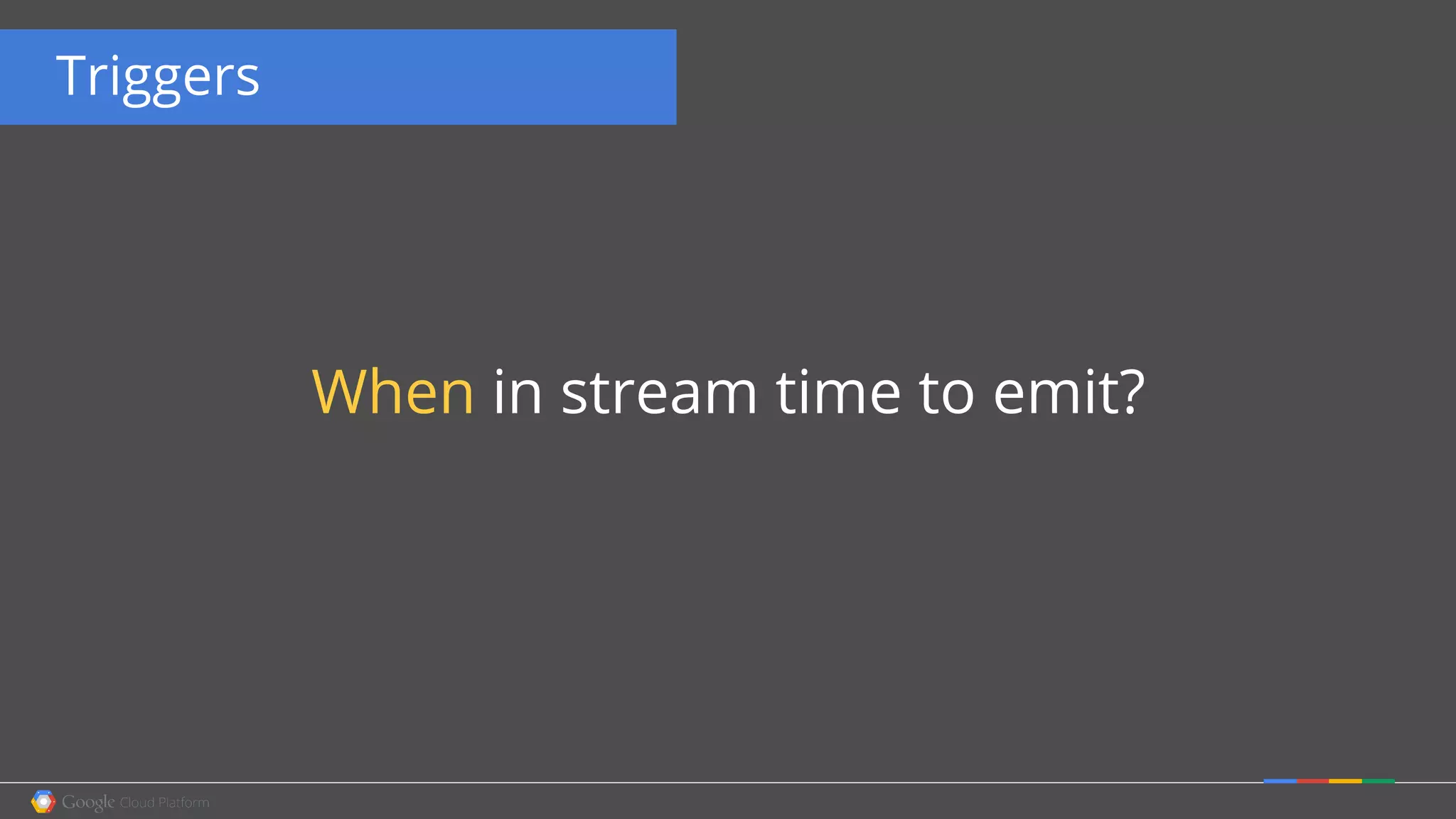 Triggers
When in stream time to emit?
 