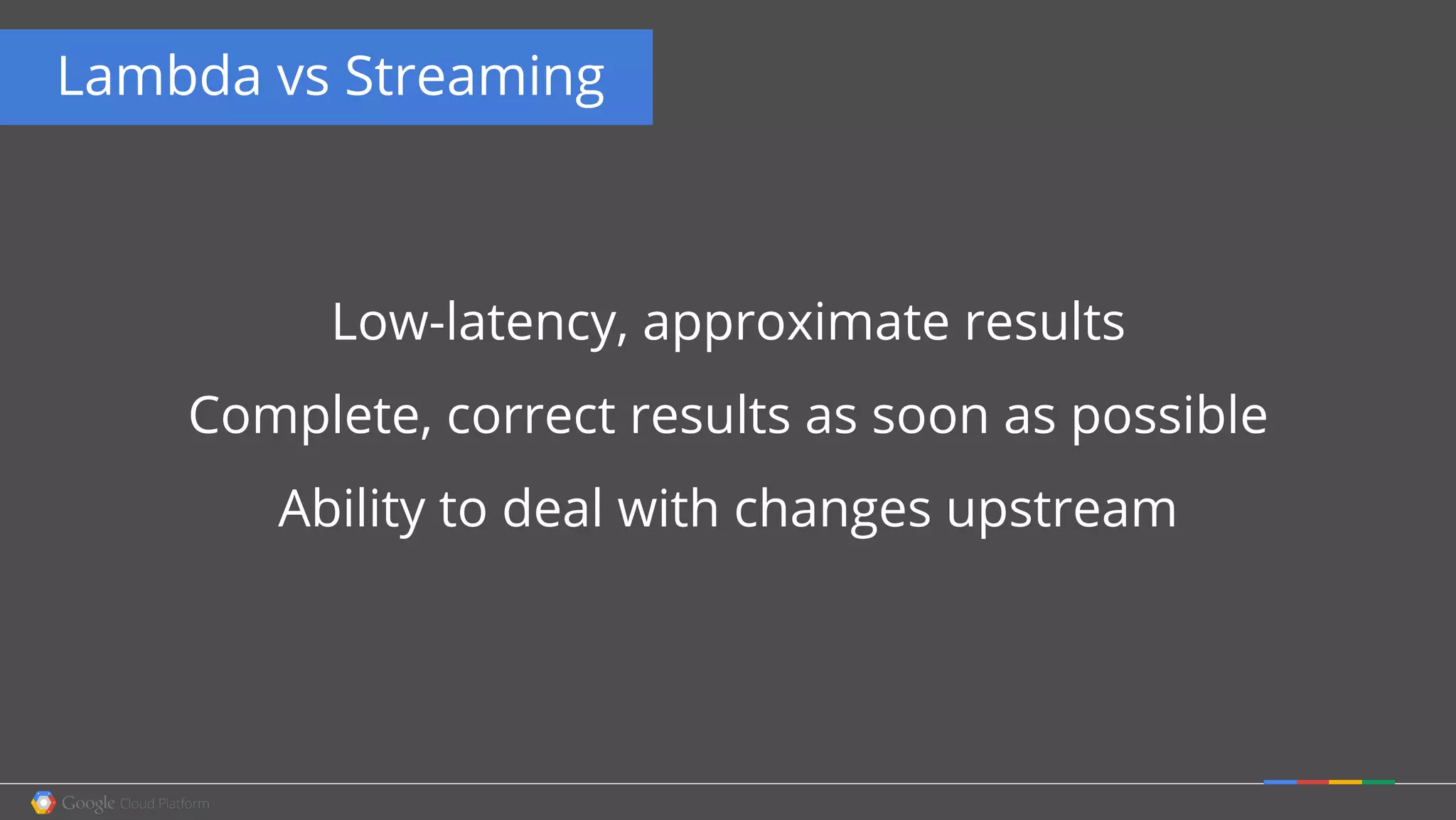 Lambda vs Streaming
Low-latency, approximate results
Complete, correct results as soon as possible
Ability to deal with changes upstream
 