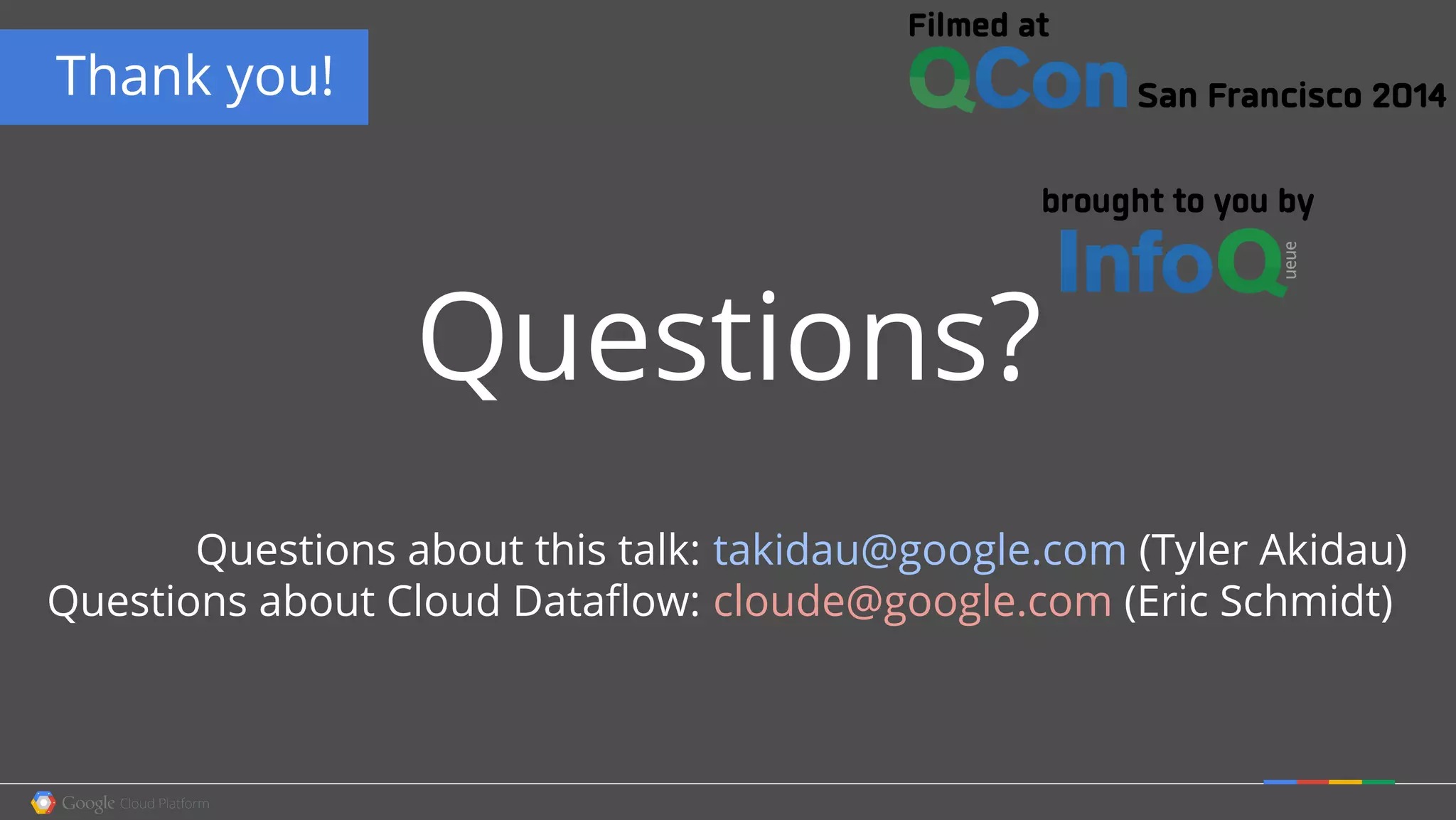 Thank you!
Questions?
Questions about this talk:
Questions about Cloud Dataflow:
takidau@google.com (Tyler Akidau)
cloude@google.com (Eric Schmidt)
 
