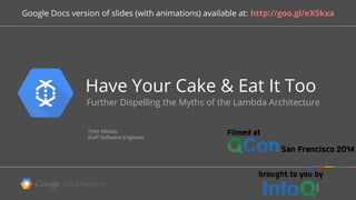 Have Your Cake & Eat It Too
Further Dispelling the Myths of the Lambda Architecture
Tyler Akidau
Staff Software Engineer
Google Docs version of slides (with animations) available at: http://goo.gl/eX5kxa
 