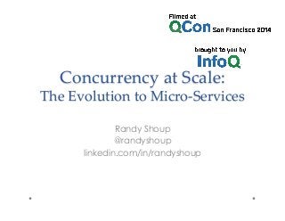 Concurrency  at  Scale:      
The  Evolution  to  Micro-­‐‑Services	
Randy Shoup
@randyshoup
linkedin.com/in/randyshoup
 