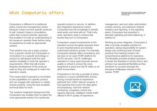 What Computaris offers
Computaris is different to a traditional
policy control and management vendor
because it does not have specific products
to sell. Instead it takes a consultative,
rather than product-oriented, approach
that enables it to build an understanding of
the issues an operator faces before using
its experience to build an appropriate
solution.
That solution may use a policy product
from a specific vendor but Computaris is
not locked-in to a specific technology or
product so will always build the best
solution available to meet the operator’s
requirements. Often that will involve
bespoke development of the products
used so they are configured to match the
operator’s needs.
This means that Computaris is not limited
by the capabilities of a specific product
and can engage with operators on widely
diverse projects, using the best available
technical base for each.
The systems integration background that
Computaris has enables them to select the
most appropriate solution for a particular
operator product or service. In addition,
that integration experience means
Computaris has the knowledge to identify
what works and what will not. That’s why
when operators need to achieve fast
results they turn to Computaris.
Computaris’ project involvements at 50+
operators across the globe empower them
to give impartial advice and develop
customized solutions quickly. For example,
Computaris already offers consultancy and
services on an open PCRF platform for
VoLTE services. VoLTE challenges
operators in many ways because service
quality is critical to ensure the voice
experience is good and VoLTE relies on an
all-IP environment.
Computaris is not only a provider of policy
solutions, it covers all BSS/OSS domain,
having a broad hands-on experience
gathered from 1000+ telecom projects. It
has expertise that covers the data plane
encompassing: real time network
monitoring, congestion control and
capacity planning, intelligent mobile traffic
offload to Wi-Fi quality of experience
management, web and video optimization,
content caching, and extensive network
analytics and reporting. In the signaling
plane, Computaris has expertise in
diameter signaling and load balancing, in
addition to
Working as prime integrator, Computaris is
able to provide complete solutions to
operators, taking responsibility for system
design and combining best of breed
products from leading vendors into
comprehensive platforms for operators.
The flexibility provided enables operators
to break the shackles of vendor lock-in and
achieve true operational flexibility as they
transform to succeed amongst the
disruptive challenges inherent in the
market. PCRF.
/
How open policy control platforms help
operators save costs and launch new
services fast
 