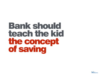 Bank should
teach the kid
the concept
of saving
 