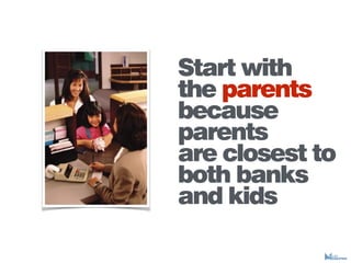Start with
the parents
because
parents
are closest to
both banks
and kids
 