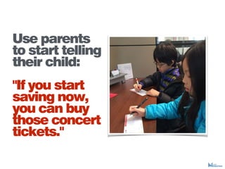 Use parents
to start telling
their child:
"If you start
saving now,
you can buy
those concert
tickets."
 