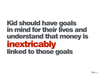 Kid should have goals
in mind for their lives and
understand that money is
inextricably
linked to those goals
 