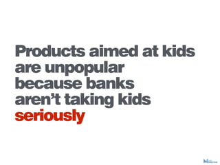 Products aimed at kids
are unpopular
because banks
arent taking kids
seriously
 