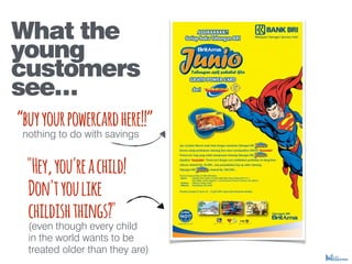 buyyourpowercardhere!!
nothing to do with savings
"Hey,you'reachild!
Don'tyoulike
childishthings?"
(even though every child
in the world wants to be
treated older than they are)
What the
young
customers
see
 
