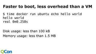 Faster to boot, less overhead than a VM
$ time docker run ubuntu echo hello world
hello world
real 0m0.258s
Disk usage: less than 100 kB
Memory usage: less than 1.5 MB
 