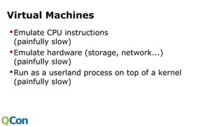 Virtual Machines
Emulate CPU instructions
(painfully slow)
Emulate hardware (storage, network...)
(painfully slow)
Run as a userland process on top of a kernel
(painfully slow)
 