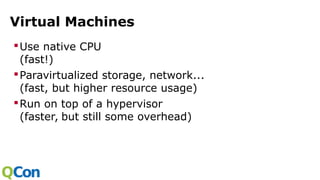Virtual Machines
Use native CPU
(fast!)
Paravirtualized storage, network...
(fast, but higher resource usage)
Run on top of a hypervisor
(faster, but still some overhead)
 