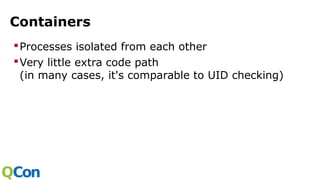 Containers
Processes isolated from each other
Very little extra code path
(in many cases, it's comparable to UID checking)
 