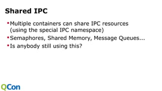 Shared IPC
Multiple containers can share IPC resources
(using the special IPC namespace)
Semaphores, Shared Memory, Message Queues...
Is anybody still using this?
 