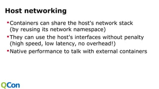 Host networking
Containers can share the host's network stack
(by reusing its network namespace)
They can use the host's interfaces without penalty
(high speed, low latency, no overhead!)
Native performance to talk with external containers
 