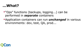 ...What?
“Ops” functions (backups, logging...) can be
performed in separate containers
Application containers can run unchanged in various
environments: dev, test, QA, prod...
 