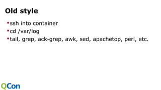 Old style
ssh into container
cd /var/log
tail, grep, ack-grep, awk, sed, apachetop, perl, etc.
 