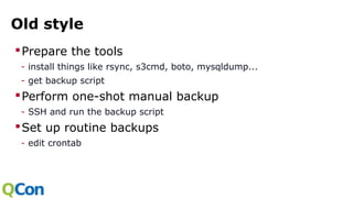 Old style
Prepare the tools
- install things like rsync, s3cmd, boto, mysqldump...
- get backup script
Perform one-shot manual backup
- SSH and run the backup script
Set up routine backups
- edit crontab
 