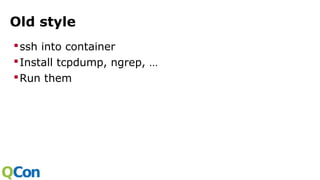 Old style
ssh into container
Install tcpdump, ngrep, …
Run them
 
