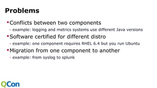 Problems
Conflicts between two components
- example: logging and metrics systems use different Java versions
Software certified for different distro
- example: one component requires RHEL 6.4 but you run Ubuntu
Migration from one component to another
- example: from syslog to splunk
 