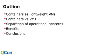 Outline
Containers as lightweight VMs
Containers vs VMs
Separation of operational concerns
Benefits
Conclusions
 