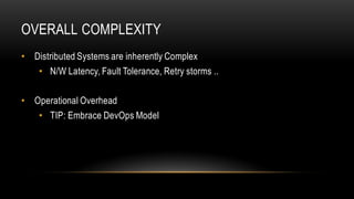 OVERALL COMPLEXITY
• Distributed Systems are inherently Complex
• N/W Latency, Fault Tolerance, Retry storms ..
• Operational Overhead
• TIP: Embrace DevOps Model
 