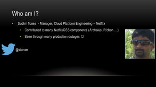 Who am I?
• Sudhir Tonse - Manager, Cloud Platform Engineering – Netflix
• Contributed to many NetflixOSS components (Arch...