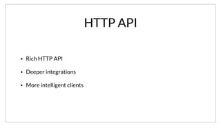 HTTP API
• Rich HTTP API
• Deeper integrations
• More intelligent clients
In addition to the DNS interface, there is also a rich HTTP API. The API can be used to deeper more intelligent integrations. This allow clients to customize
their routing logic, connection pooling, etc. It also makes it simple to build tooling around Consul.
 