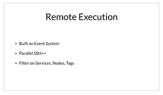 Remote Execution
• Built on Event System
• Parallel SSH++
• Filter on Services, Nodes, Tags
In addition to the generic event system, Consul also provides a remote execution tool. This allows operators to invoke commands like parallel SSH, while
filtering on services, tags, or nodes. This can be used to avoid writing a specific event handler when a more generic remote exec is suitable.
 