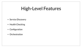 High-Level Features
• Service Discovery
• Health Checking
• Conﬁguration
• Orchestration
We’ve covered briefly some of the high-level features of Consul. The point was not to comprehensively cover the details of all of these. The
documentation does a much better job of that, we’ve just hit the tip of the iceburg.
 