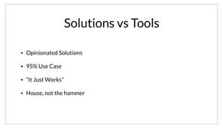 Solutions vs Tools
• Opinionated Solutions
• 95% Use Case
• “It Just Works”
• House, not the hammer
Instead, the point was to demonstrate that Consul provides a set of opinionated solutions to these common problems. The goal is not to solve every use
case, but to cover the 95% and to do it with a “it just works” experience. We want to provide the house, and not just the hammer.
 