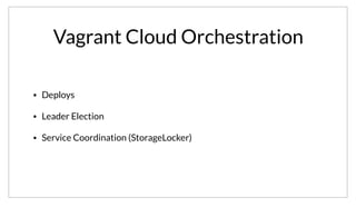 Vagrant Cloud Orchestration
• Deploys
• Leader Election
• Service Coordination (StorageLocker)
But arguably Consul has ingrained itself most deeply in how we orchestrate Vagrant Cloud. It is used to manage deploys, do leader election within
services, and provide deeper coordination. One example I’ll talk about is our use of it in StorageLocker.
 