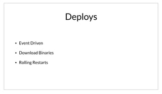 Deploys
• Event Driven
• Download Binaries
• Rolling Restarts
One very useful integration with Consul is for application deploys. We simply wire specific events for various services, and use this to trigger downloading
the new binaries and performing a rolling restart of the service. This makes updates as simple as issuing a single “consul exec”.
 
