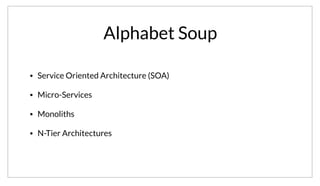 Alphabet Soup
• Service Oriented Architecture (SOA)
• Micro-Services
• Monoliths
• N-Tier Architectures
Today we are talking about Service Oriented at Scale. Unfortunately, we now have a buzzword soup when discussing anything in this space. You may have
heard of terms like Service Oriented Architectures, SOA, Micro-Services, Monoliths, and N-Tier architectures.
 